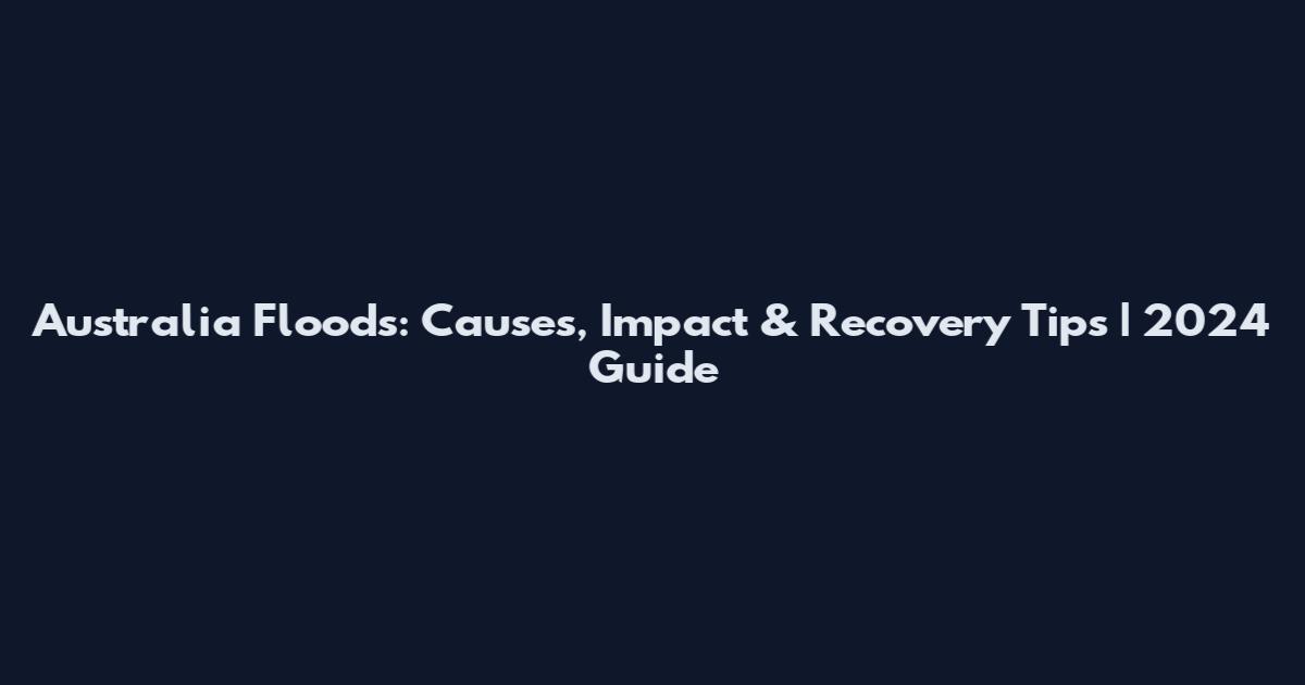 Australia Floods: Causes, Impact & Recovery Tips | 2024 Guide