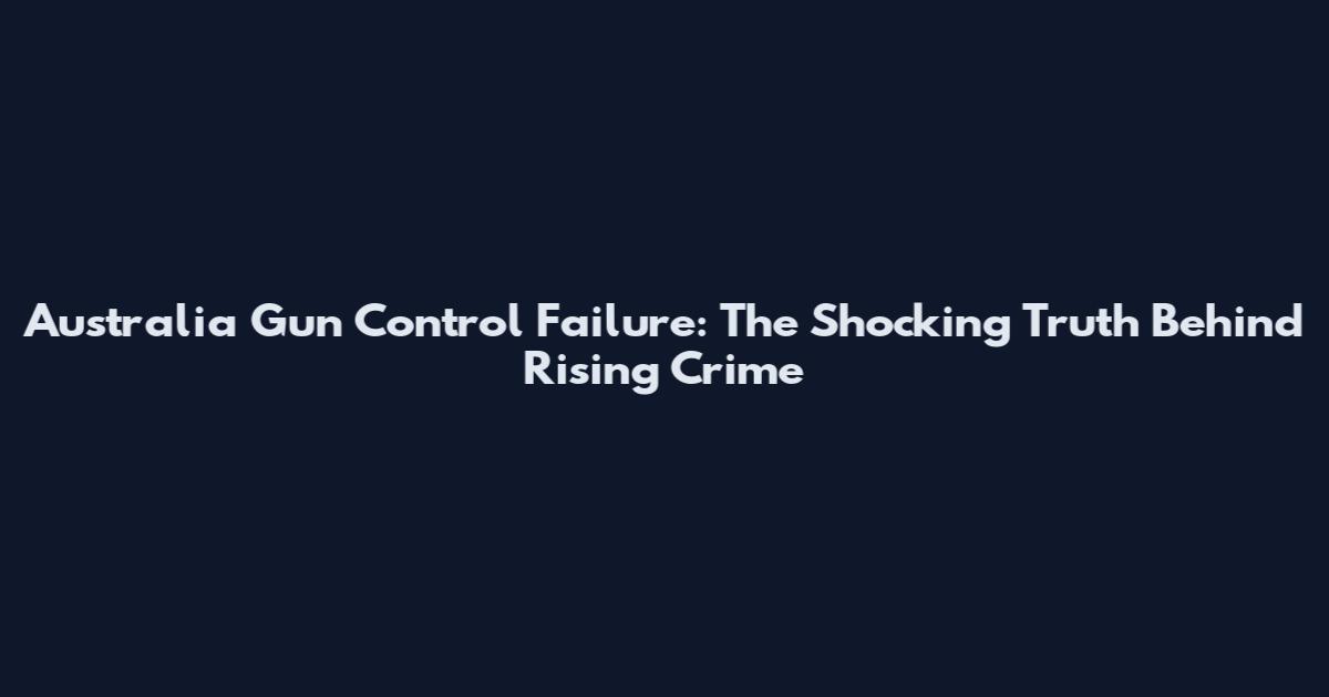 Australia Gun Control Failure: The Shocking Truth Behind Rising Crime