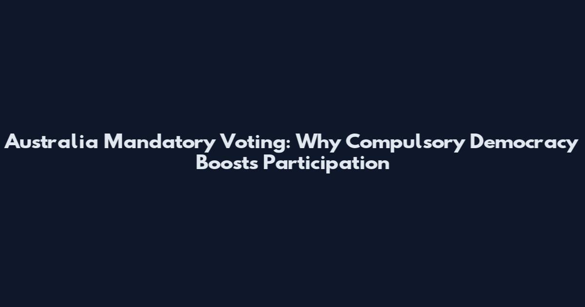 Australia Mandatory Voting: Why Compulsory Democracy Boosts Participation