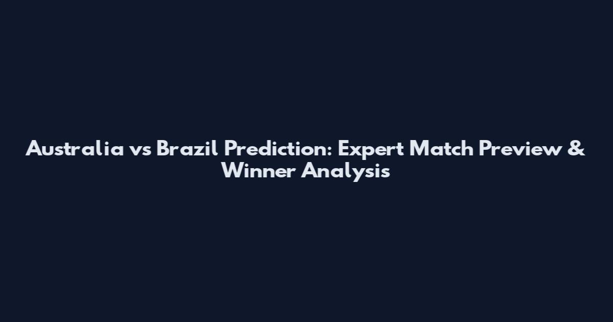 Australia vs Brazil Prediction: Expert Match Preview & Winner Analysis