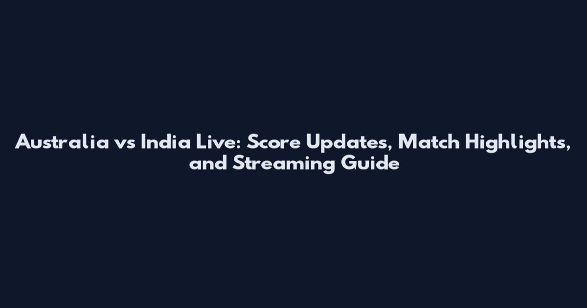 Australia vs India Live: Score Updates, Match Highlights, and Streaming Guide
