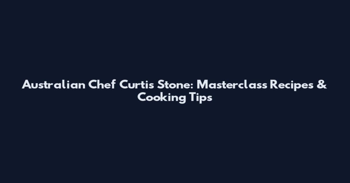 Australian Chef Curtis Stone: Masterclass Recipes & Cooking Tips