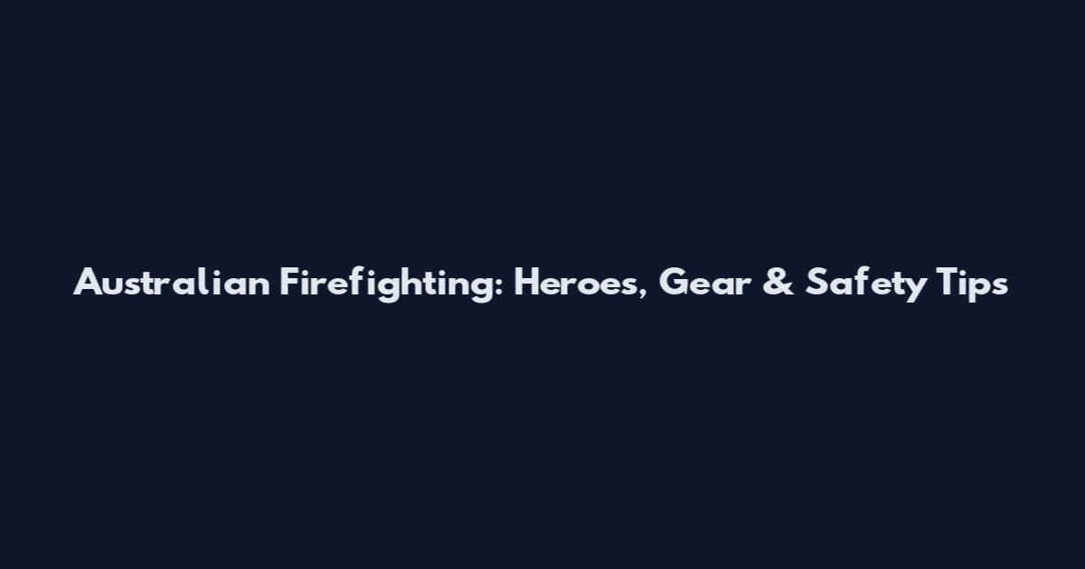 Australian Firefighting: Heroes, Gear & Safety Tips