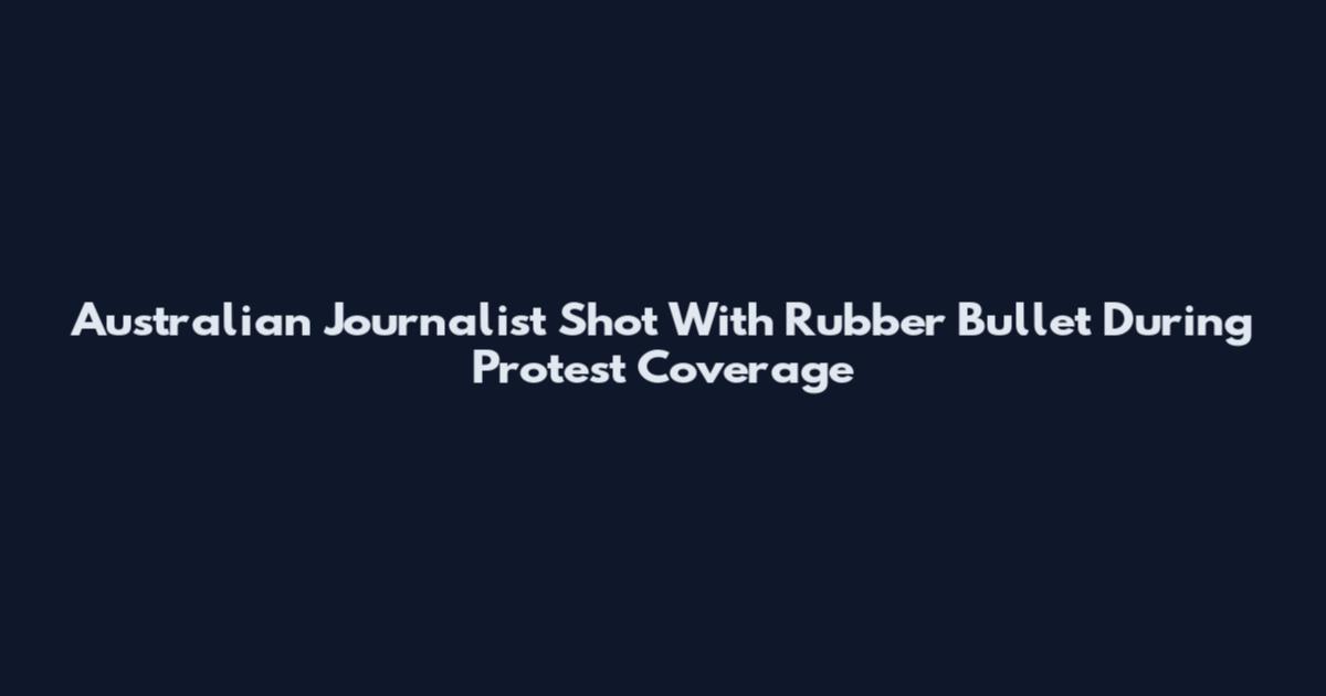 Australian Journalist Shot With Rubber Bullet During Protest Coverage