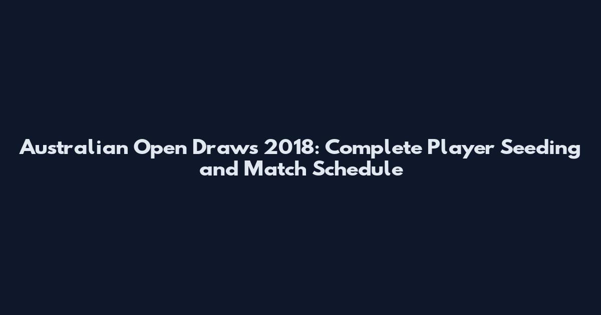 Australian Open Draws 2018: Complete Player Seeding and Match Schedule