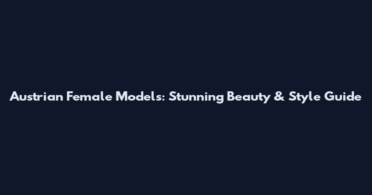 Austrian Female Models: Stunning Beauty & Style Guide