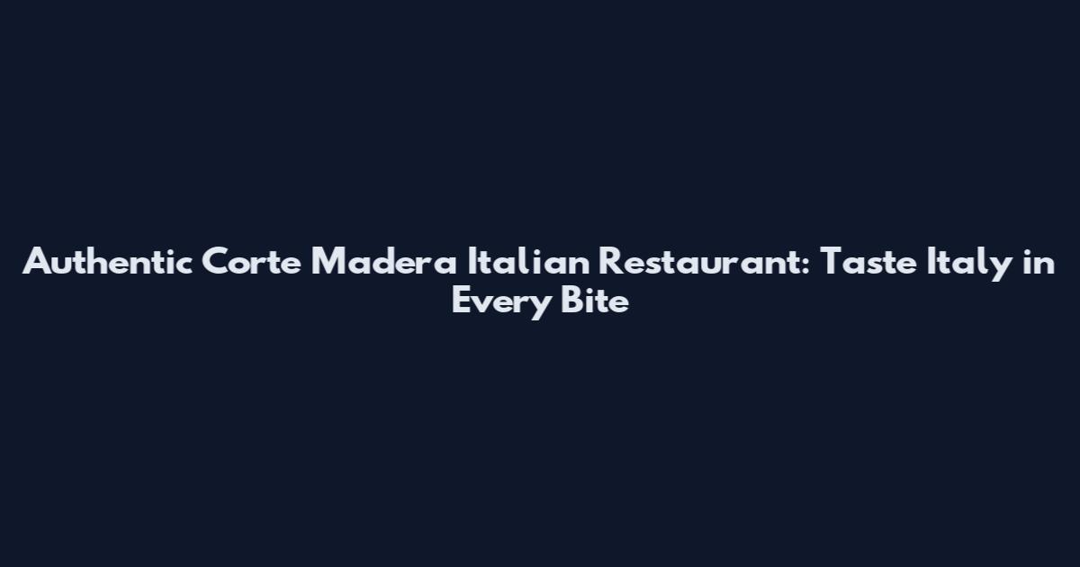 Authentic Corte Madera Italian Restaurant: Taste Italy in Every Bite