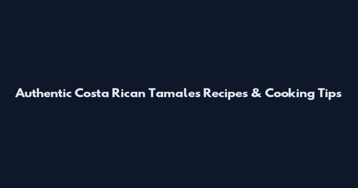 Authentic Costa Rican Tamales Recipes & Cooking Tips