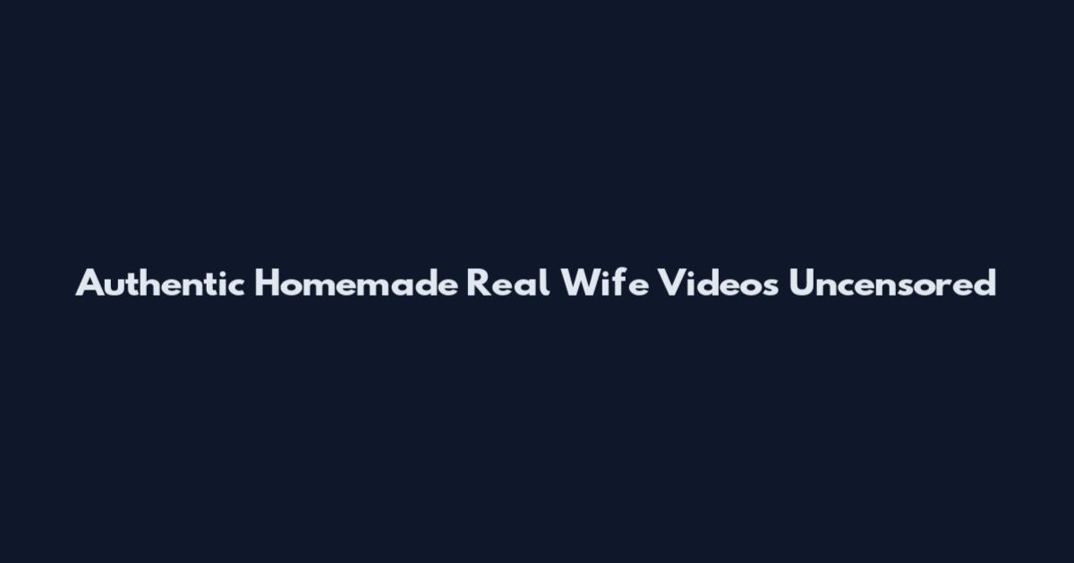 Authentic Homemade Real Wife Videos Uncensored