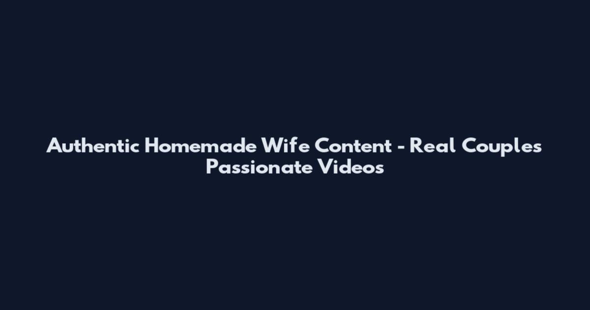Authentic Homemade Wife Content - Real Couples Passionate Videos