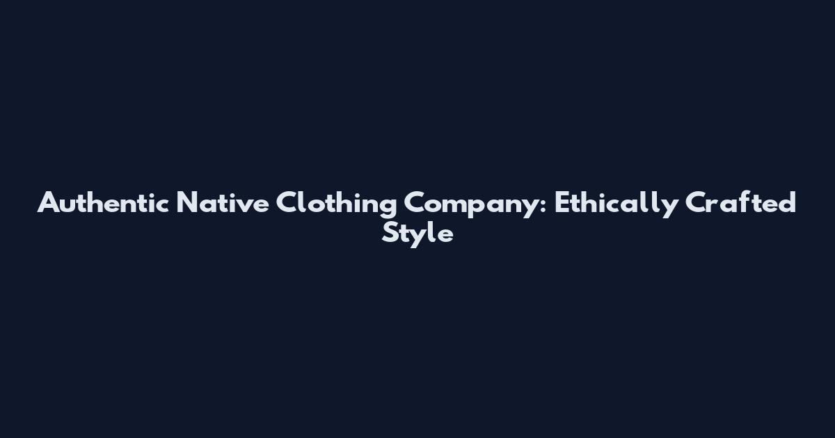Authentic Native Clothing Company: Ethically Crafted Style