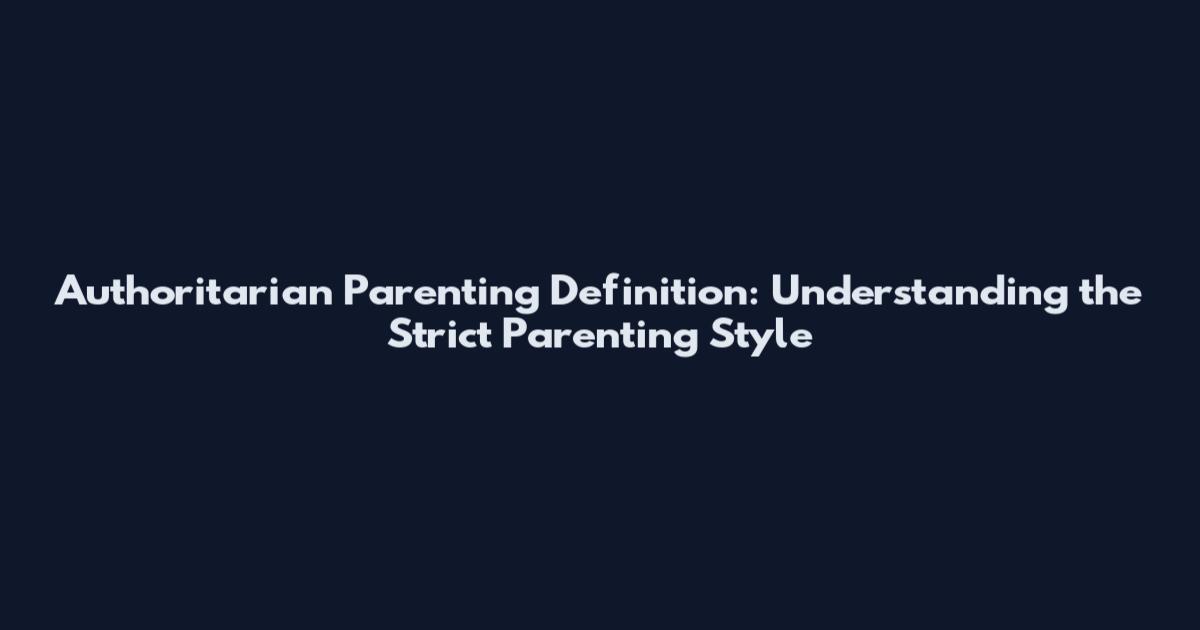 Authoritarian Parenting Definition: Understanding the Strict Parenting Style
