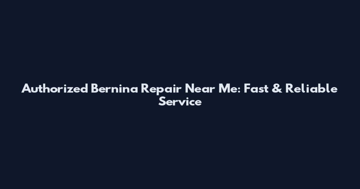 Authorized Bernina Repair Near Me: Fast & Reliable Service