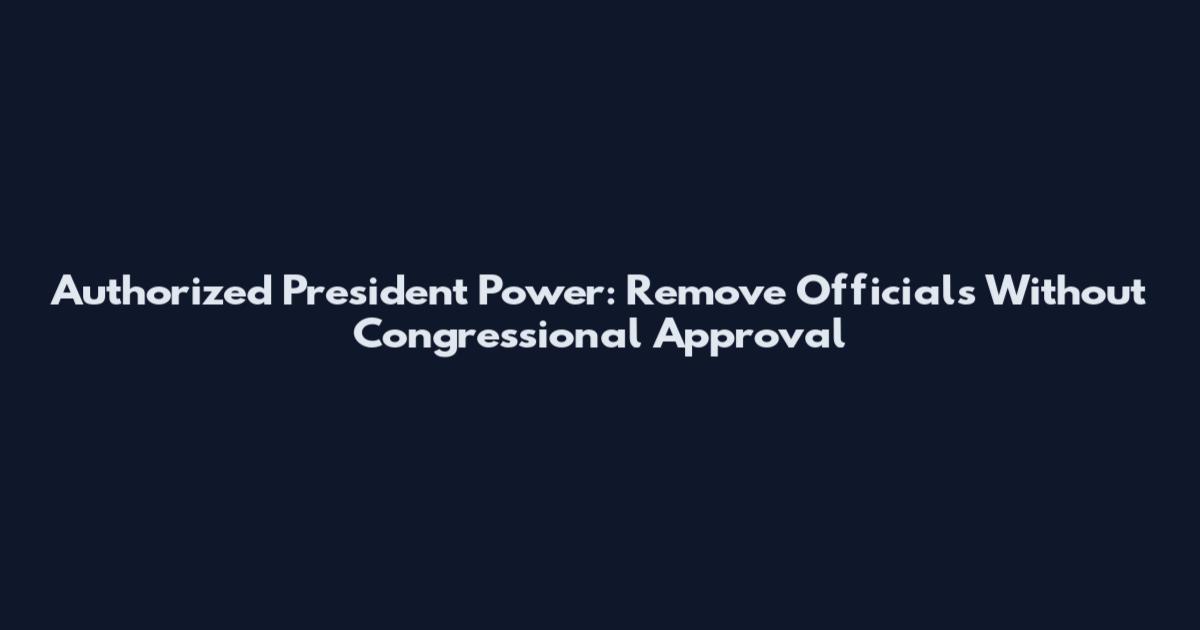 Authorized President Power: Remove Officials Without Congressional Approval