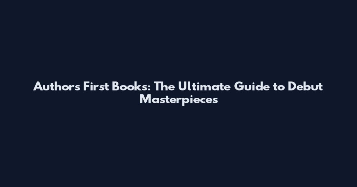 Authors' First Books: The Ultimate Guide to Debut Masterpieces