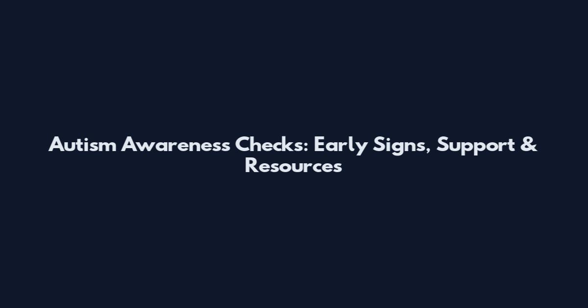 Autism Awareness Checks: Early Signs, Support & Resources