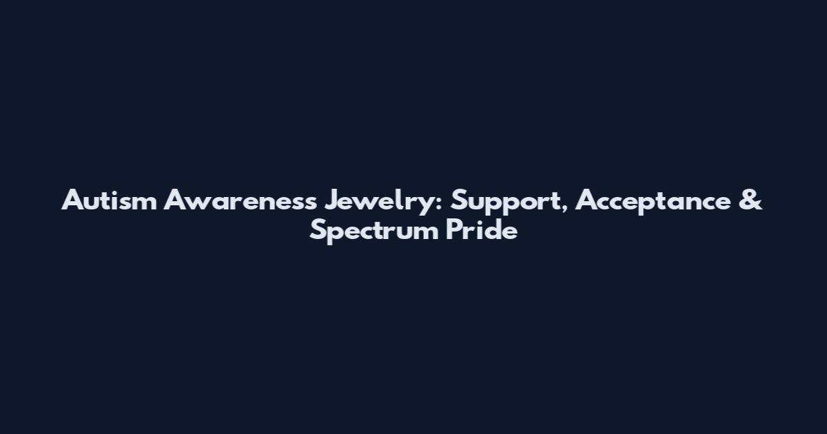 Autism Awareness Jewelry: Support, Acceptance & Spectrum Pride