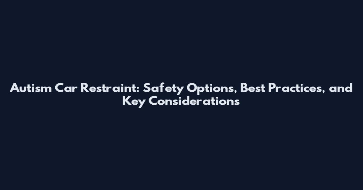 Autism Car Restraint: Safety Options, Best Practices, and Key Considerations