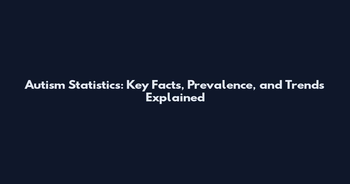 Autism Statistics: Key Facts, Prevalence, and Trends Explained