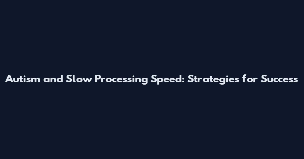 Autism and Slow Processing Speed: Strategies for Success