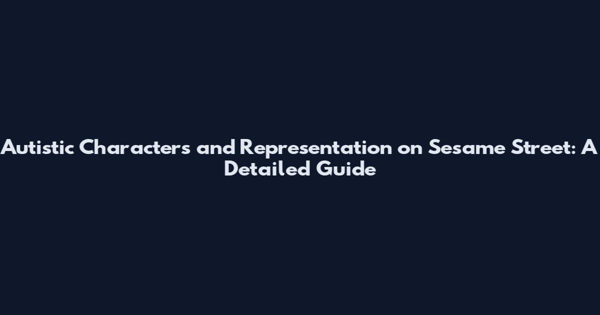 Autistic Characters and Representation on Sesame Street: A Detailed Guide