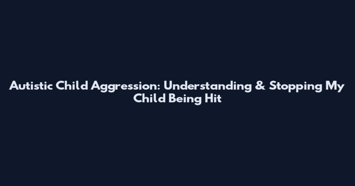 Autistic Child Aggression: Understanding & Stopping My Child Being Hit