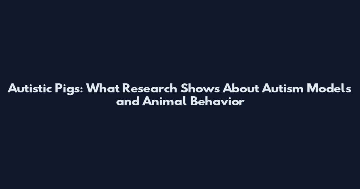 Autistic Pigs: What Research Shows About Autism Models and Animal Behavior