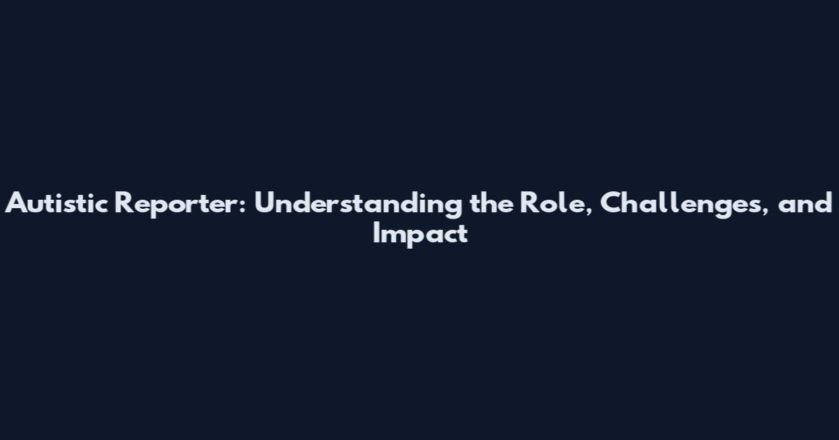 Autistic Reporter: Understanding the Role, Challenges, and Impact