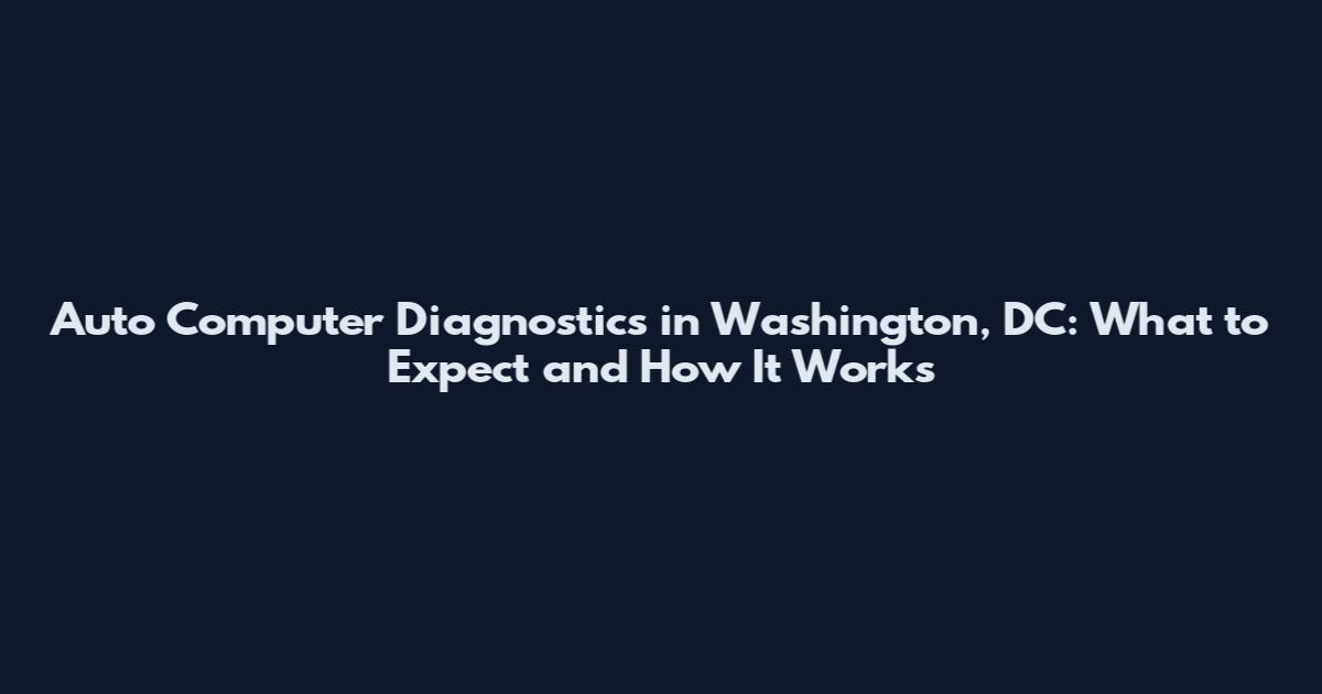 Auto Computer Diagnostics in Washington, DC: What to Expect and How It Works