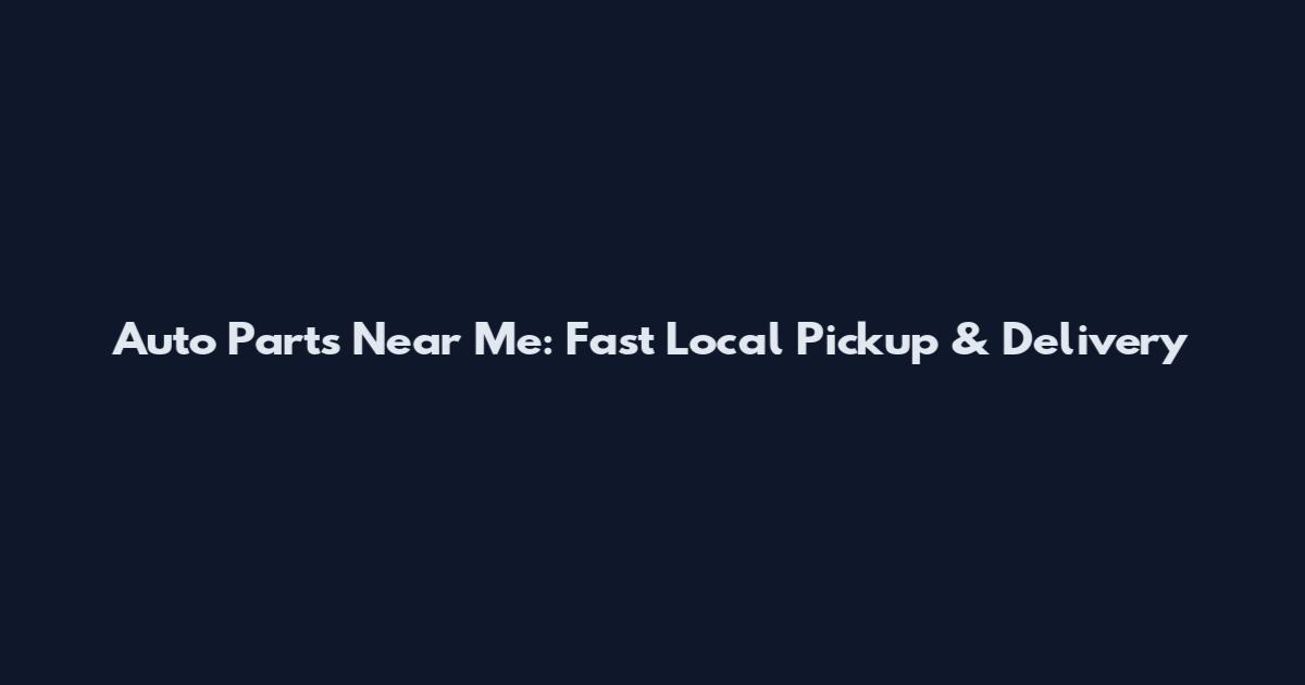 Auto Parts Near Me: Fast Local Pickup & Delivery