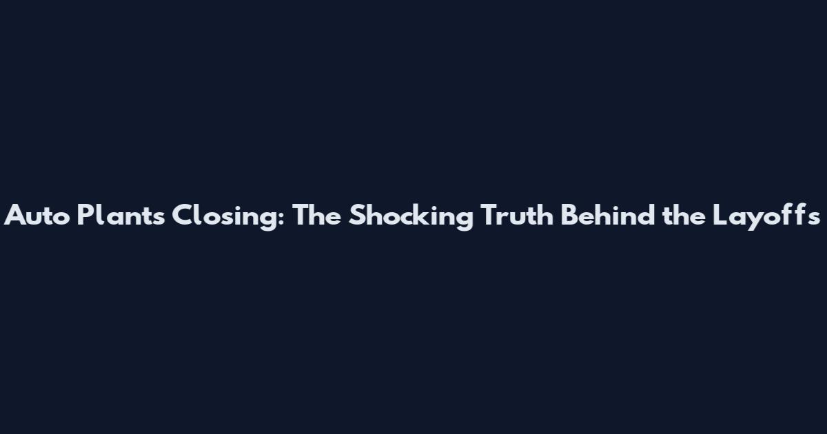 Auto Plants Closing: The Shocking Truth Behind the Layoffs