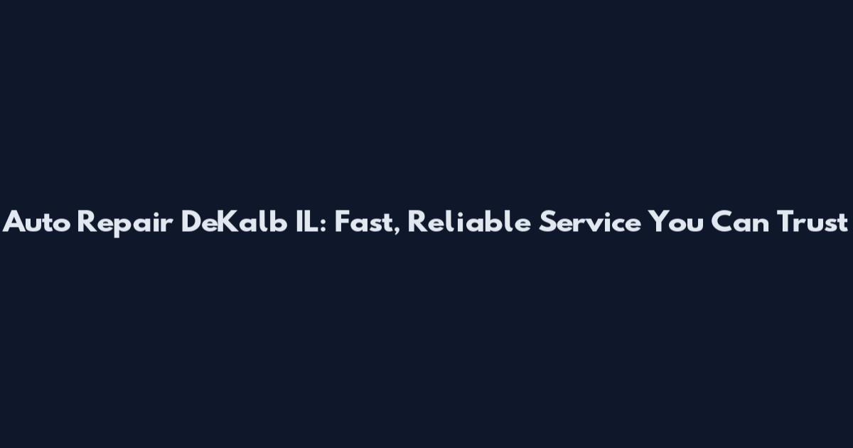 Auto Repair DeKalb IL: Fast, Reliable Service You Can Trust