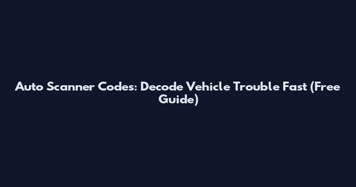 Auto Scanner Codes: Decode Vehicle Trouble Fast (Free Guide)
