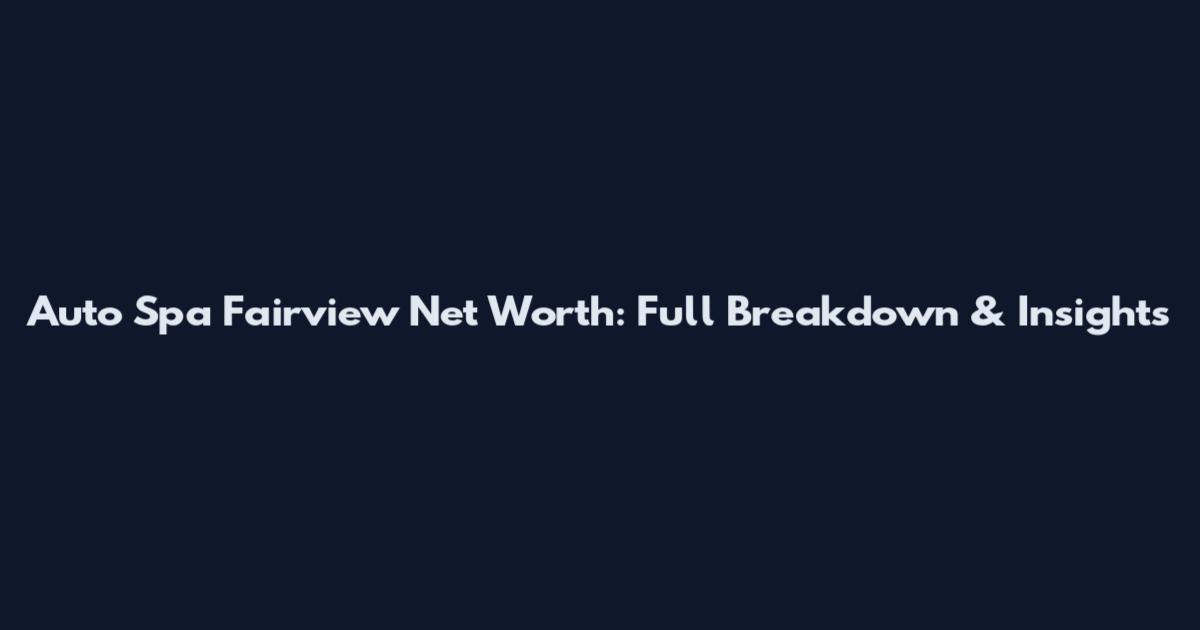 Auto Spa Fairview Net Worth: Full Breakdown & Insights