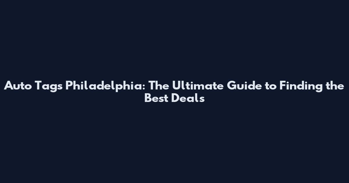 Auto Tags Philadelphia: The Ultimate Guide to Finding the Best Deals