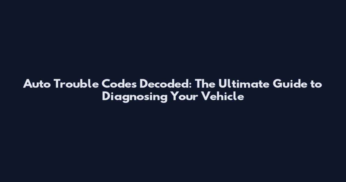 Auto Trouble Codes Decoded: The Ultimate Guide to Diagnosing Your Vehicle