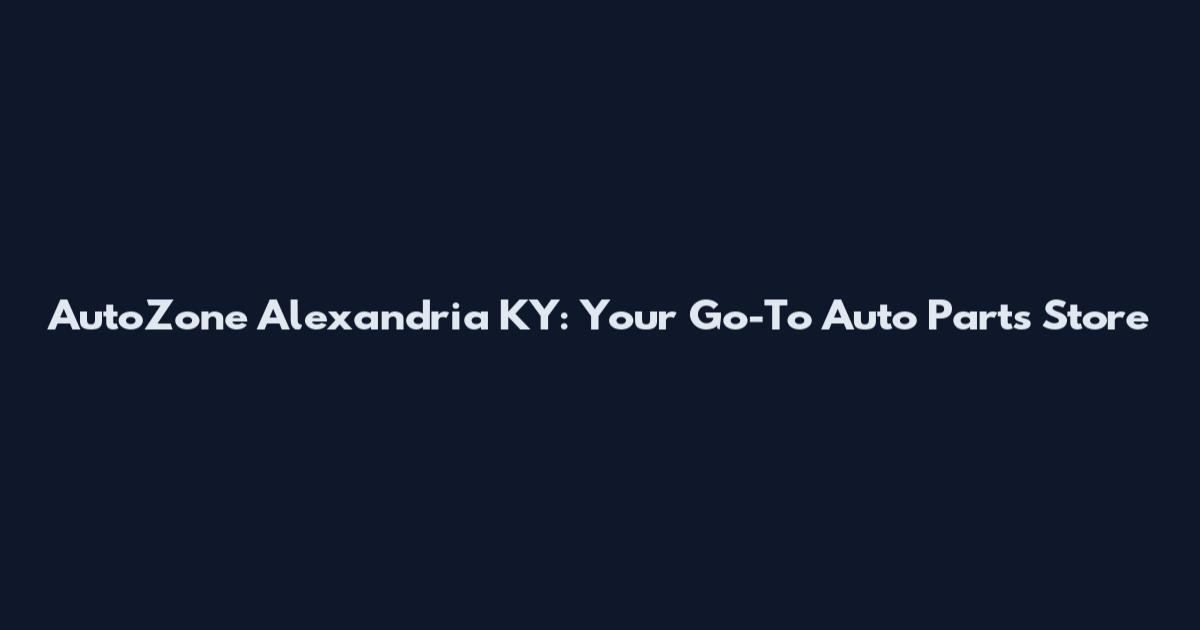 AutoZone Alexandria KY: Your Go-To Auto Parts Store