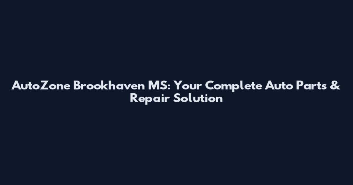 AutoZone Brookhaven MS: Your Complete Auto Parts & Repair Solution