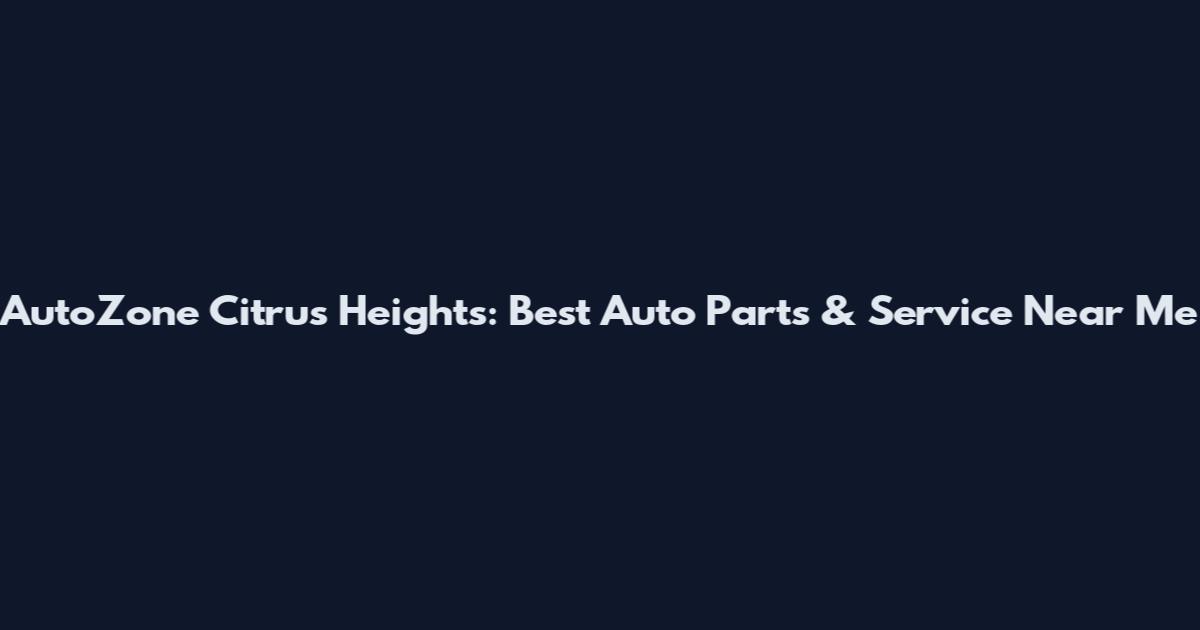 AutoZone Citrus Heights: Best Auto Parts & Service Near Me