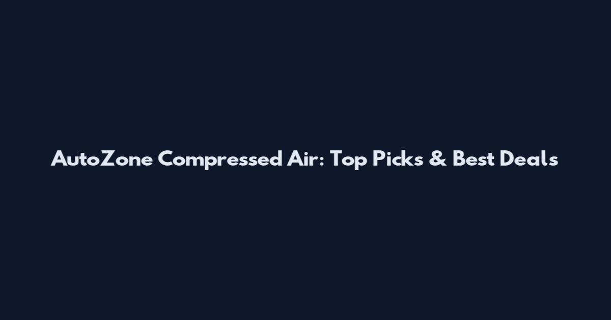 AutoZone Compressed Air: Top Picks & Best Deals