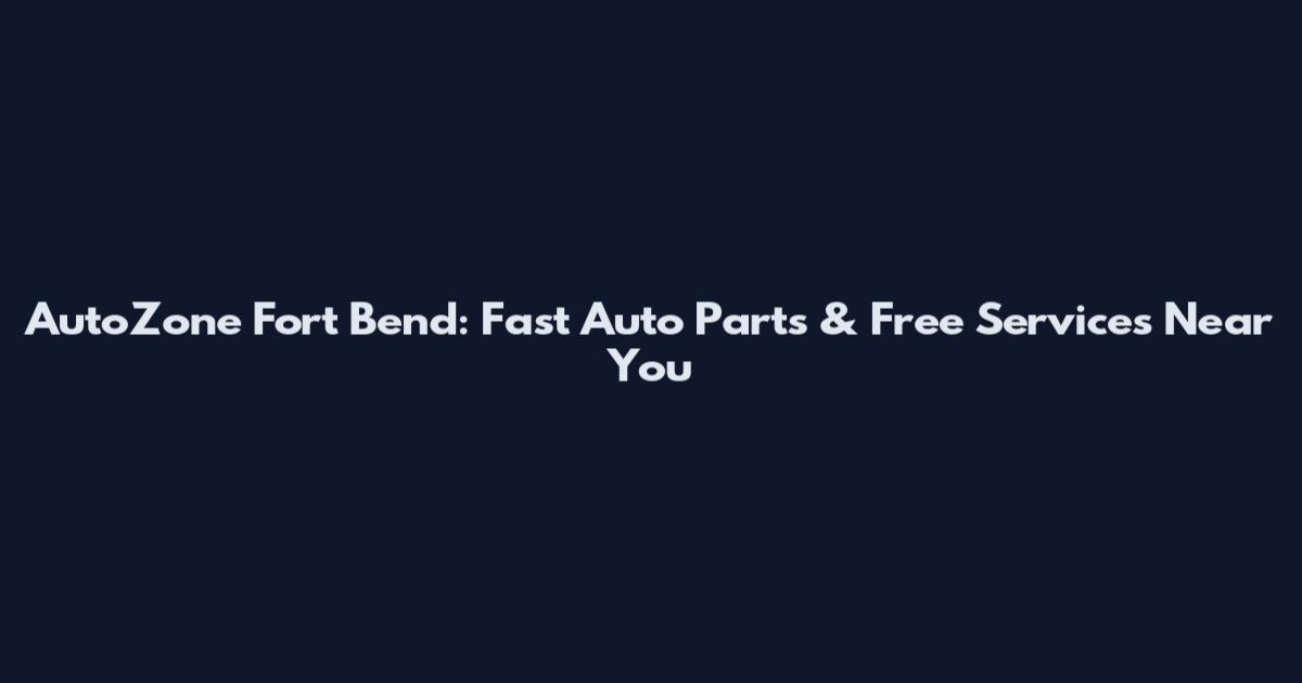 AutoZone Fort Bend: Fast Auto Parts & Free Services Near You