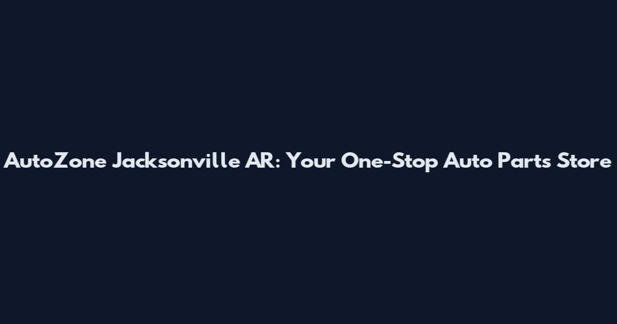 AutoZone Jacksonville AR: Your One-Stop Auto Parts Store