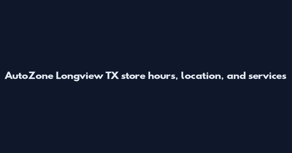 AutoZone Longview TX store hours, location, and services