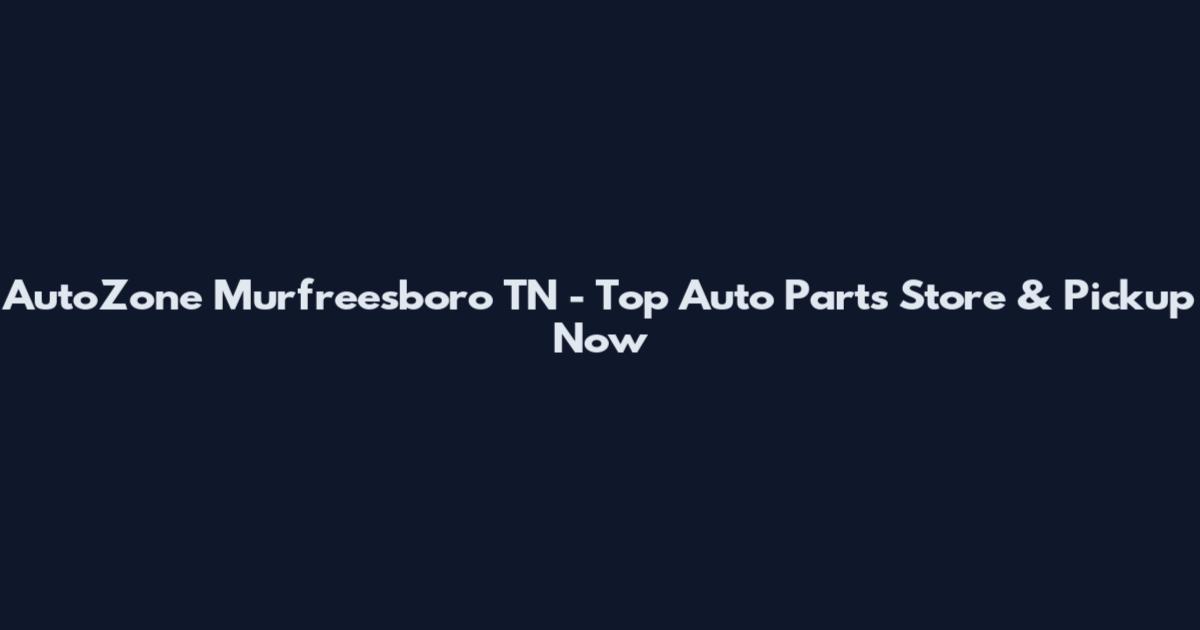 AutoZone Murfreesboro TN - Top Auto Parts Store & Pickup Now