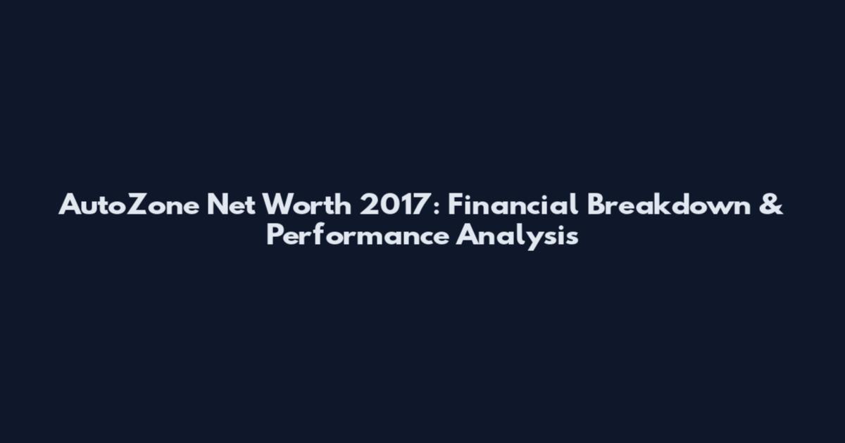 AutoZone Net Worth 2017: Financial Breakdown & Performance Analysis