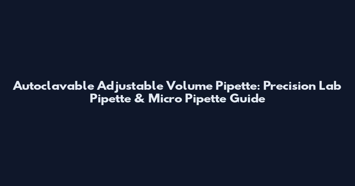 Autoclavable Adjustable Volume Pipette: Precision Lab Pipette & Micro Pipette Guide