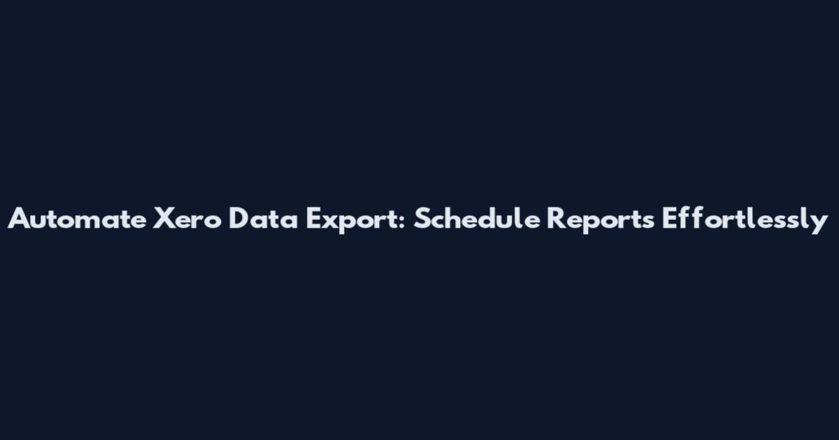 Automate Xero Data Export: Schedule Reports Effortlessly