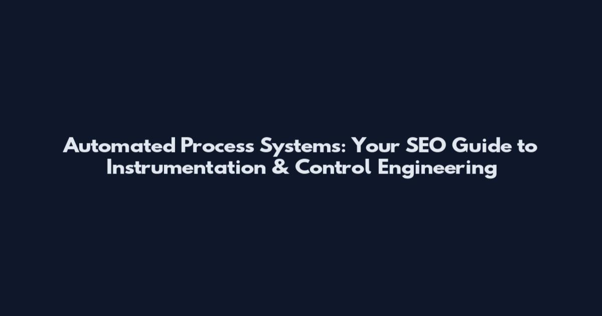 Automated Process Systems: Your SEO Guide to Instrumentation & Control Engineering