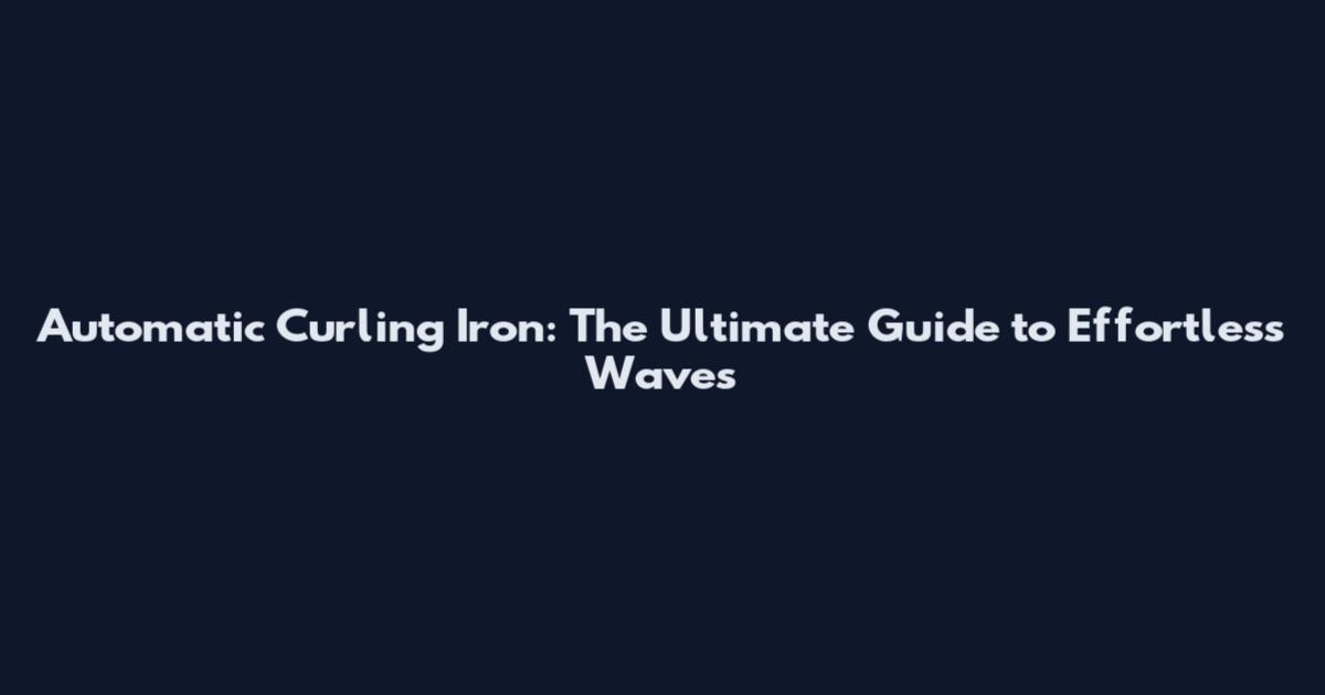 Automatic Curling Iron: The Ultimate Guide to Effortless Waves