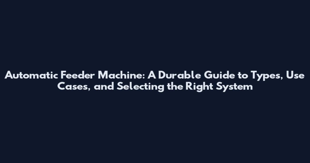Automatic Feeder Machine: A Durable Guide to Types, Use Cases, and Selecting the Right System